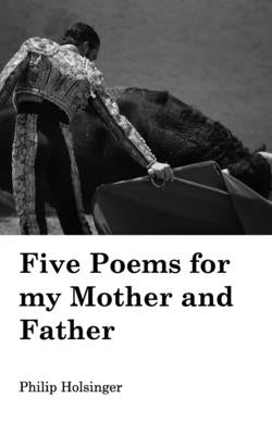 Five Poems for my Mother and Father by Holsinger, Philip