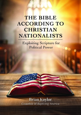 The Bible According to Christian Nationalists: Exploiting Scripture for Political Power by Kaylor, Brian