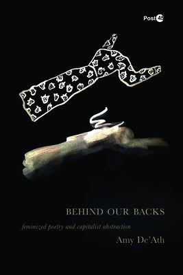 Behind Our Backs: Feminized Poetry and Capitalist Abstraction by De'ath, Amy