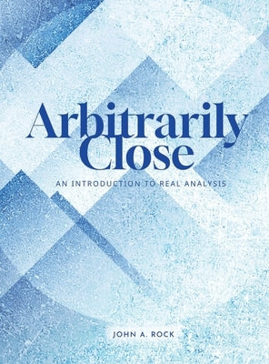 Arbitrarily Close: An Introduction to Real Analysis by Rock, John