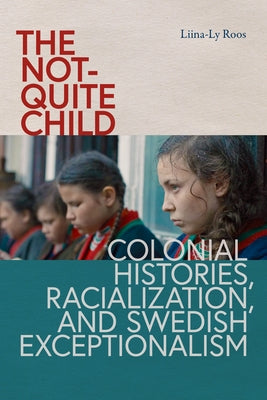 The Not-Quite Child: Colonial Histories, Racialization, and Swedish Exceptionalism by Roos, Liina-Ly