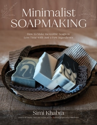 Minimalist Soapmaking: How to Make Incredible Soaps in Less Time with Just a Few Ingredients by Khabra, Simi