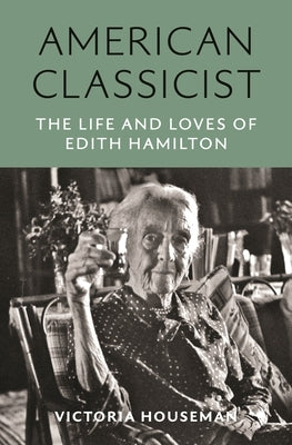 American Classicist: The Life and Loves of Edith Hamilton by Houseman, Victoria