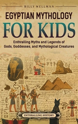 Egyptian Mythology for Kids: Enthralling Myths and Legends of Gods, Goddesses, and Mythological Creatures by Wellman, Billy