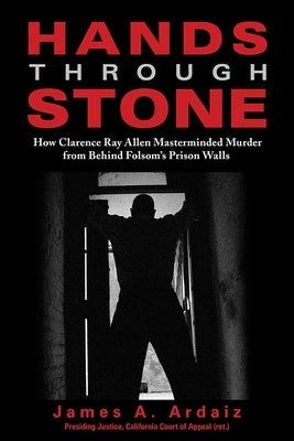 Hands Through Stone: How Clarence Ray Allen Masterminded Murder from Behind Folsom's Prison Walls by Ardaiz, James