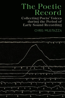 The Poetic Record: Collecting Poets' Voices During the Period of Early Sound Recording by Mustazza, Chris