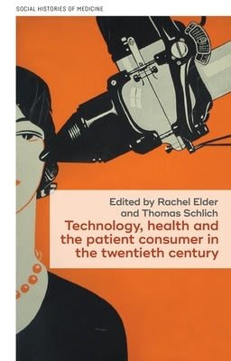 Technology, Health, and the Patient Consumer in the Twentieth Century by Elder, Rachel