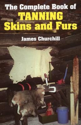 The Complete Book of Tanning Skins and Furs by James Churchill