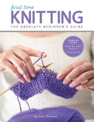 First Time Knitting: The Absolute Beginner's Guide: Learn by Doing - Step-By-Step Basics + 9 Projects by Hammett, Carri