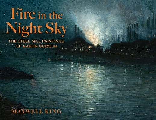 Fire in the Night Sky: The Steel Mill Paintings of Aaron Gorson by King, Maxwell