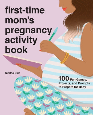 First-Time Mom's Pregnancy Activity Book: 100 Fun Games, Projects, and Prompts to Prepare for Baby by Blue, Tabitha