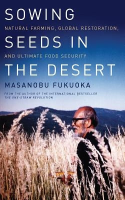 Sowing Seeds in the Desert: Natural Farming, Global Restoration, and Ultimate Food Security by Fukuoka, Masanobu