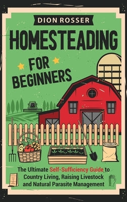 Homesteading for Beginners: The Ultimate Self-Sufficiency Guide to Country Living, Raising Livestock and Natural Parasite Management by Rosser, Dion