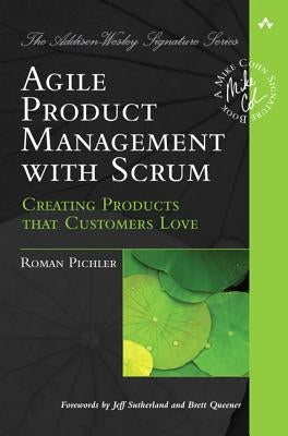 Agile Product Management with Scrum: Creating Products that Customers Love by Pichler, Roman