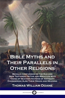 Bible Myths and Their Parallels in Other Religions: Being A Comparison of the Old and New Testament Myths and Miracles with Those of Heathen Nations o by Doane, Thomas William