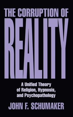 Corruption of Reality: A Unified Theory of Religion, Hypnosis, and Psychopathology by Schumaker, John F.