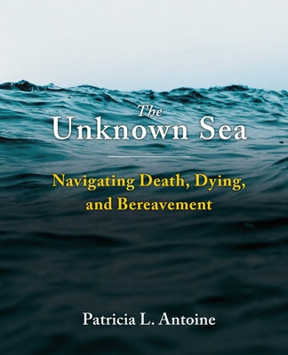 The Unknown Sea: Navigating Death, Dying, and Bereavement by Antoine, Patricia L.