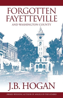 Forgotten Fayetteville: And Washington County by Hogan, J. B.