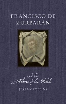 Francisco de Zurbarán and the Fabric of the World by Robbins, Jeremy