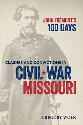John Frémont's 100 Days: Clashes and Convictions in Civil War Missouri by Wolk, Gregory