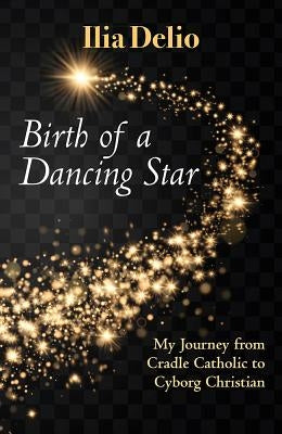 Birth of a Dancing Star: From Cradle Catholic to Cyborg Christian by Delio, Ilia