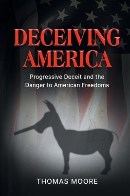 Deceiving America: Progressive Deceit and the Danger to American Freedoms by Moore, Thomas