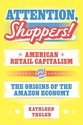 Attention, Shoppers!: American Retail Capitalism and the Origins of the Amazon Economy by Thelen, Kathleen