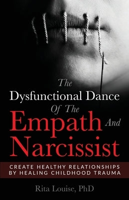 The Dysfunctional Dance Of The Empath And Narcissist: Create Healthy Relationships By Healing Childhood Trauma by Louise, Rita