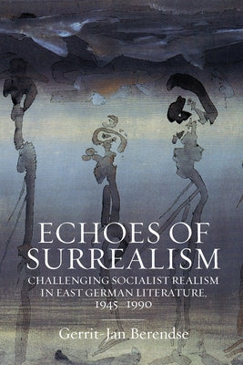 Echoes of Surrealism: Challenging Socialist Realism in East German Literature, 1945-1990 by Berendse, Gerrit-Jan