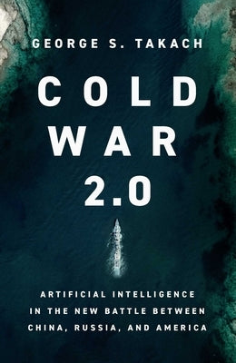 Cold War 2.0: Artificial Intelligence in the New Battle Between China, Russia, and America by Takach, George S.