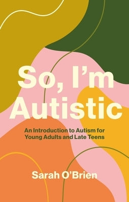 So, I'm Autistic: An Introduction to Autism for Young Adults and Late Teens by O'Brien, Sarah