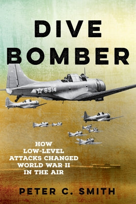 Dive Bomber: How Low-Level Attacks Changed World War II in the Air by Smith, Peter C.
