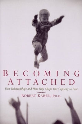 Becoming Attached: First Relationships and How They Shape Our Capacity to Love by Karen, Robert