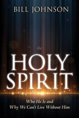 The Holy Spirit: Who He Is and Why We Can't Live Without Him by Johnson, Bill