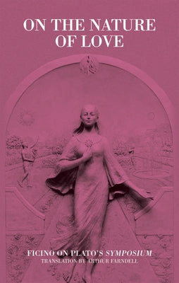 On the Nature of Love: Ficino on Plato's Symposium by Farndell, Arthur