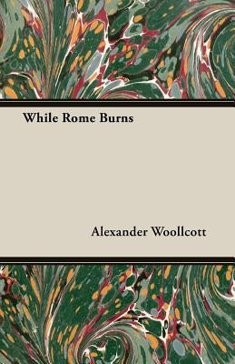 While Rome Burns by Woollcott, Alexander