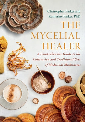 The Mycelial Healer: A Comprehensive Guide to the Cultivation and Traditional Uses of Medicinal Mushrooms by Parker, Katherine