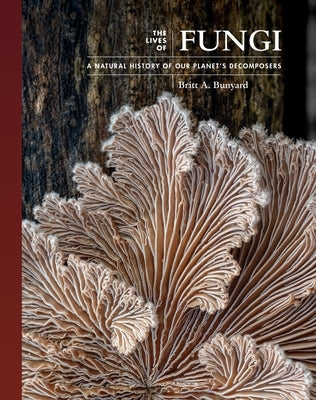 The Lives of Fungi: A Natural History of Our Planet's Decomposers by Bunyard, Britt A.