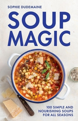 Soup Magic: 100 Simple and Nourishing Soups for All Seasons by Dudemaine, Sophie