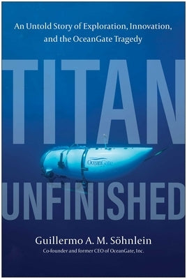 Titan Unfinished: An Untold Story of Exploration, Innovation, and the Oceangate Tragedy by S&#195;&#182;hnlein, Guillermo A. M.