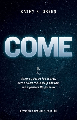 Come: A teen's guide on how to pray, have a closer relationship with God, and experience His goodness by Green, Kathy R.