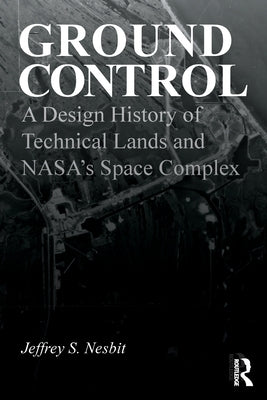 Ground Control: A Design History of Technical Lands and Nasa's Space Complex by Nesbit, Jeffrey S.