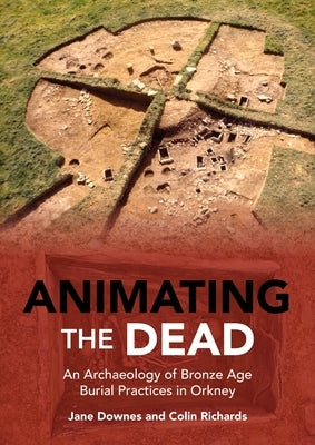 Animating the Dead: An Archaeology of Bronze Age Burial Practices in Orkney by Downes, Jane