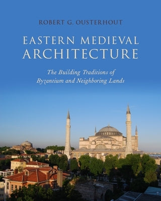 Eastern Medieval Architecture: The Building Traditions of Byzantium and Neighboring Lands by Ousterhout, Robert G.