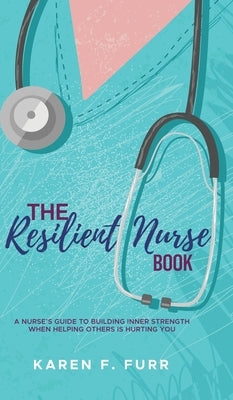 The Resilient Nurse Book: A nurse's guide to building inner strength when helping others is hurting you by Furr, Karen F.