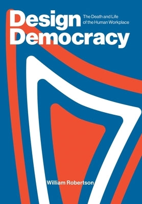 Design Democracy: The Death and Life of the Human Workplace by Robertson, William