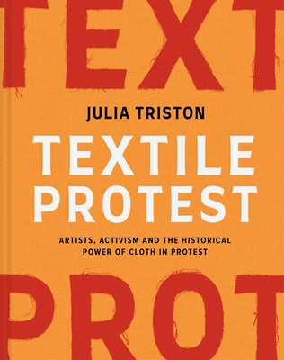Textile Protest: Artists, Activism, and the Historical Power of Resistance in Cloth by Triston, Julia