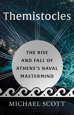 Themistocles: The Rise and Fall of Athens's Naval MasterMind by Scott, Michael