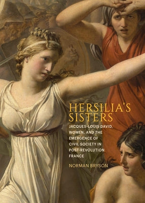 Hersilia's Sisters: Jacques-Louis David, Women, and the Emergence of Civil Society in Post-Revolution France by Bryson, Norman