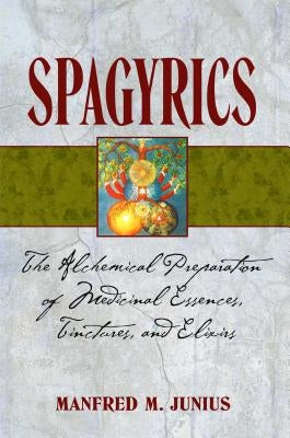 Spagyrics: The Alchemical Preparation of Medicinal Essences, Tinctures, and Elixirs by Junius, Manfred M.